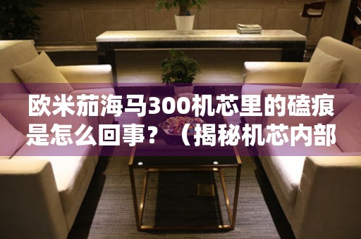 歐米茄海馬300機芯里的磕痕是怎么回事？（揭秘機芯內(nèi)部的細節(jié)）