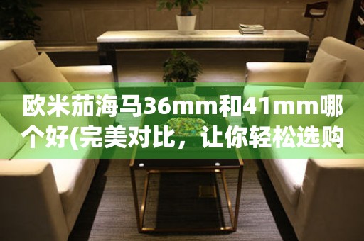 歐米茄海馬36mm和41mm哪個好(完美對比，讓你輕松選購)