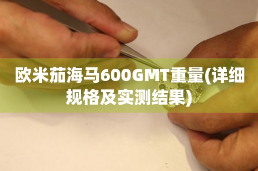 歐米茄海馬600GMT重量(詳細(xì)規(guī)格及實(shí)測結(jié)果)