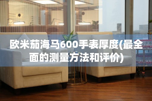 歐米茄海馬600手表厚度(最全面的測量方法和評價)