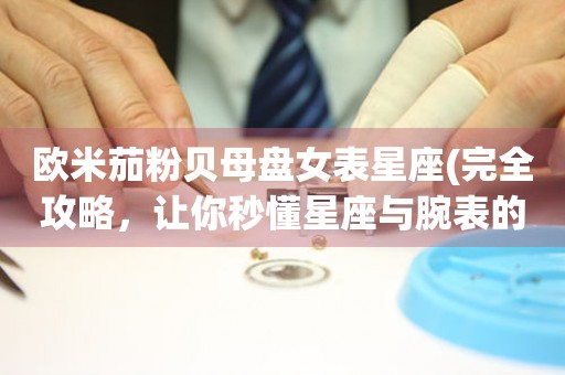 歐米茄粉貝母盤女表星座(完全攻略，讓你秒懂星座與腕表的奧秘)