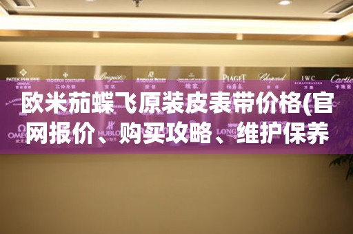歐米茄蝶飛原裝皮表帶價格(官網(wǎng)報價、購買攻略、維護(hù)保養(yǎng))