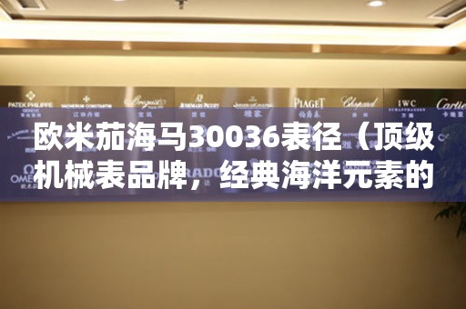 歐米茄海馬30036表徑（頂級(jí)機(jī)械表品牌，經(jīng)典海洋元素的完美結(jié)合）