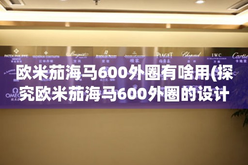 歐米茄海馬600外圈有啥用(探究歐米茄海馬600外圈的設(shè)計(jì)理念)