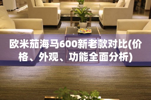 歐米茄海馬600新老款對(duì)比(價(jià)格、外觀、功能全面分析)