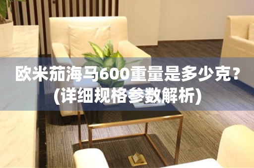 歐米茄海馬600重量是多少克？(詳細(xì)規(guī)格參數(shù)解析)