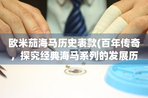 歐米茄海馬歷史表款(百年傳奇，探究經(jīng)典海馬系列的發(fā)展歷程)