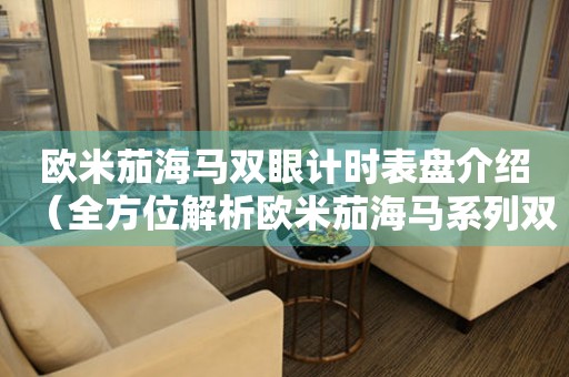 歐米茄海馬雙眼計時表盤介紹（全方位解析歐米茄海馬系列雙眼計時表盤設計）