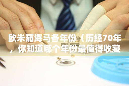 歐米茄海馬各年份（歷經(jīng)70年，你知道哪個年份最值得收藏嗎？）