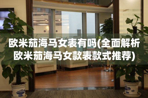 歐米茄海馬女表有嗎(全面解析歐米茄海馬女款表款式推薦)