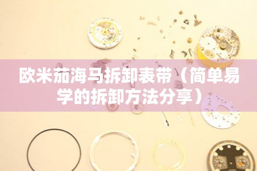 歐米茄海馬拆卸表帶（簡單易學的拆卸方法分享）