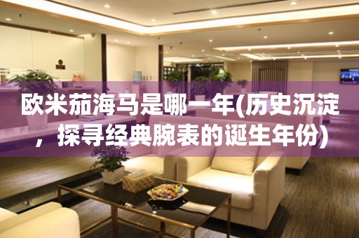 歐米茄海馬是哪一年(歷史沉淀，探尋經典腕表的誕生年份)