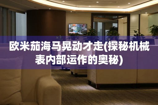 歐米茄海馬晃動才走(探秘機械表內部運作的奧秘)