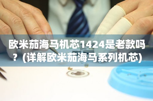 歐米茄海馬機芯1424是老款嗎？(詳解歐米茄海馬系列機芯)