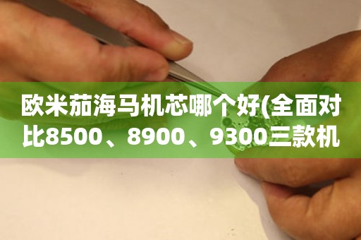 歐米茄海馬機芯哪個好(全面對比8500、8900、9300三款機芯)