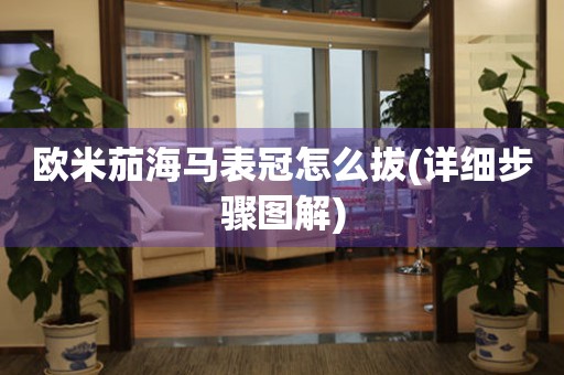 歐米茄海馬表冠怎么拔(詳細步驟圖解)