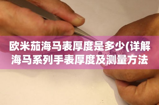 歐米茄海馬表厚度是多少(詳解海馬系列手表厚度及測(cè)量方法)
