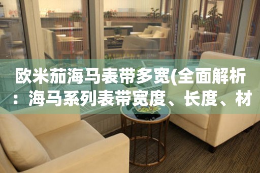 歐米茄海馬表帶多寬(全面解析：海馬系列表帶寬度、長(zhǎng)度、材質(zhì)推薦)