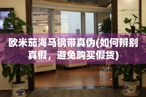歐米茄海馬鋼帶真?zhèn)?如何辨別真假，避免購(gòu)買假貨)