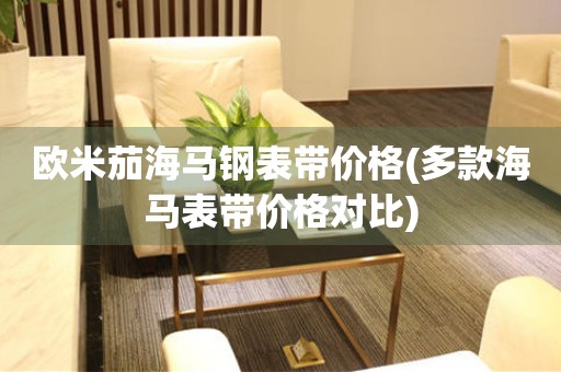 歐米茄海馬鋼表帶價(jià)格(多款海馬表帶價(jià)格對(duì)比)