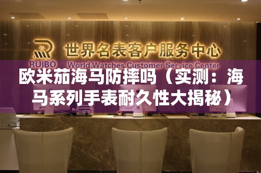 歐米茄海馬防摔嗎（實測：海馬系列手表耐久性大揭秘）