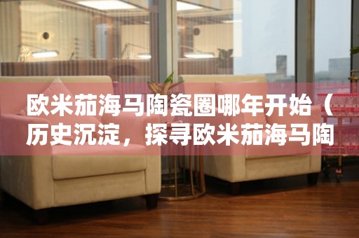 歐米茄海馬陶瓷圈哪年開始（歷史沉淀，探尋歐米茄海馬陶瓷圈的發(fā)展歷程）