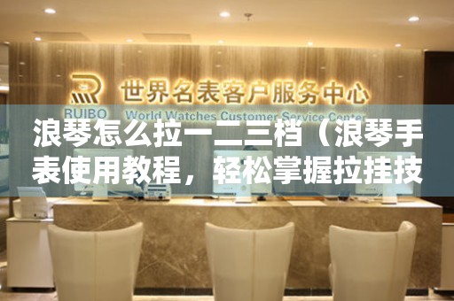 浪琴怎么拉一二三檔（浪琴手表使用教程，輕松掌握拉掛技巧）