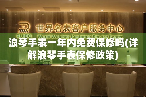 浪琴手表一年內(nèi)免費保修嗎(詳解浪琴手表保修政策)