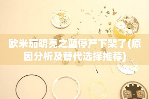 歐米茄明亮之藍停產(chǎn)下架了(原因分析及替代選擇推薦)