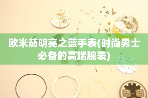 歐米茄明亮之藍手表(時尚男士必備的高端腕表)