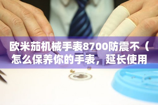 歐米茄機械手表8700防震不（怎么保養(yǎng)你的手表，延長使用壽命）