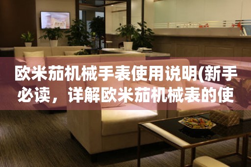 歐米茄機械手表使用說明(新手必讀，詳解歐米茄機械表的使用方法和注意事項)