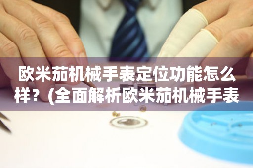 歐米茄機械手表定位功能怎么樣？(全面解析歐米茄機械手表的定位功能及使用方法)