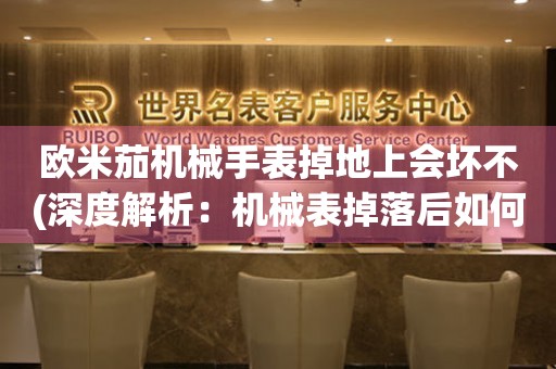歐米茄機械手表掉地上會壞不(深度解析：機械表掉落后如何正確處理)