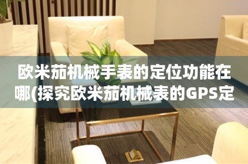 歐米茄機械手表的定位功能在哪(探究歐米茄機械表的GPS定位技術及功能)