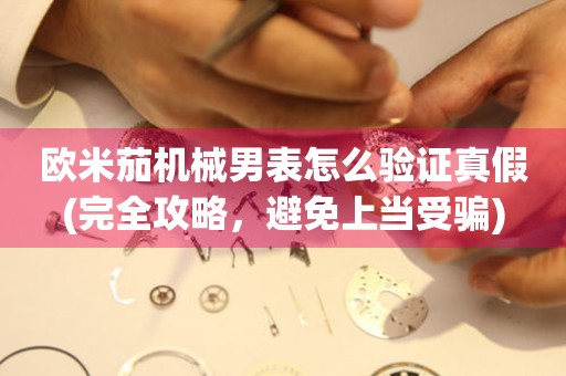 歐米茄機械男表怎么驗證真假(完全攻略，避免上當受騙)
