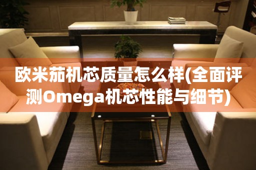 歐米茄機芯質(zhì)量怎么樣(全面評測Omega機芯性能與細(xì)節(jié))