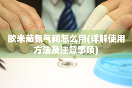 歐米茄氦氣閥怎么用(詳解使用方法及注意事項)