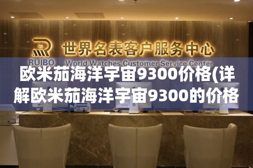 歐米茄海洋宇宙9300價格(詳解歐米茄海洋宇宙9300的價格與性能)