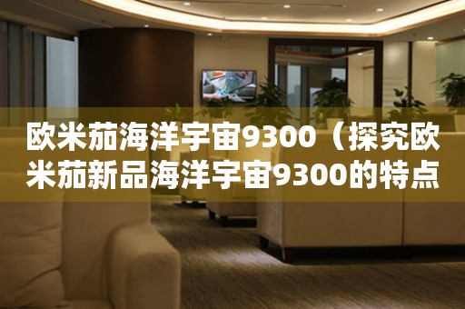 歐米茄海洋宇宙9300（探究歐米茄新品海洋宇宙9300的特點與魅力）