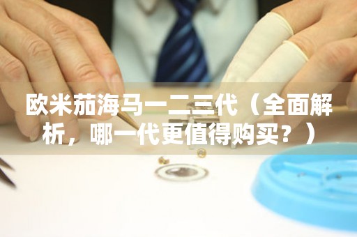 歐米茄海馬一二三代（全面解析，哪一代更值得購買？）