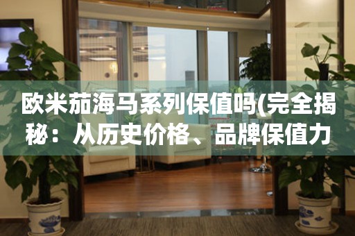 歐米茄海馬系列保值嗎(完全揭秘：從歷史價格、品牌保值力、市場需求等多方面分析)