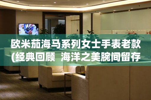 歐米茄海馬系列女士手表老款(經典回顧  海洋之美腕間留存)