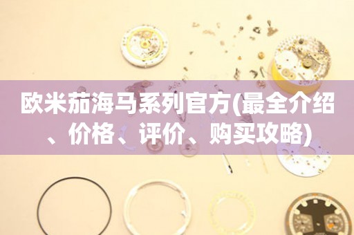 歐米茄海馬系列官方(最全介紹、價格、評價、購買攻略)