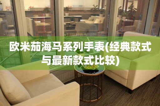 歐米茄海馬系列手表(經典款式與最新款式比較)