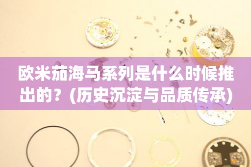 歐米茄海馬系列是什么時候推出的？(歷史沉淀與品質傳承)