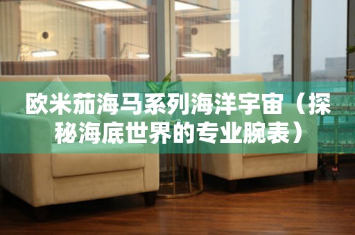 歐米茄海馬系列海洋宇宙（探秘海底世界的專業(yè)腕表）