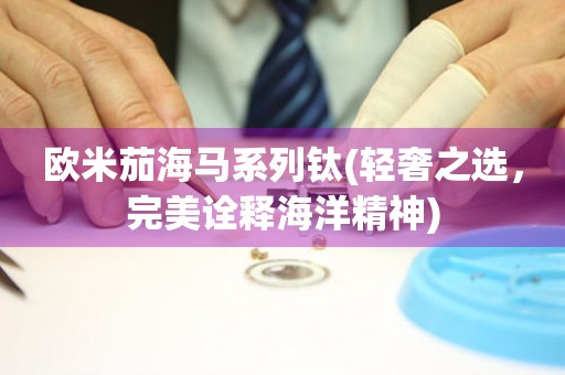 歐米茄海馬系列鈦(輕奢之選，完美詮釋海洋精神)