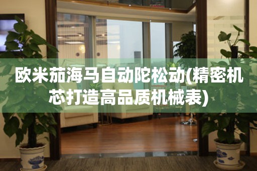歐米茄海馬自動陀松動(精密機芯打造高品質機械表)