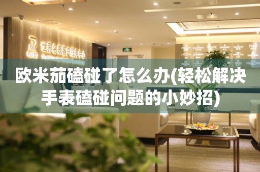 歐米茄磕碰了怎么辦(輕松解決手表磕碰問題的小妙招)